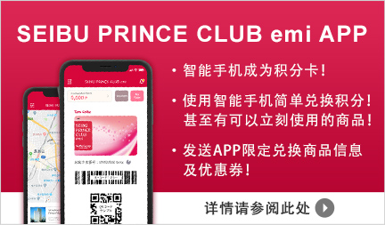 SEIBU PRINCE CLUB emi APP ・智能手机成为积分卡！ ・使用智能手机简单兑换积分！甚至有可以立刻使用的商品！ ・发送APP限定兑换商品信息及优惠券！ 详情请参阅此处