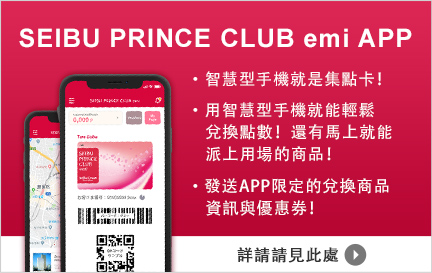 SEIBU PRINCE CLUB emi APP ・智慧型手機就是集點卡！ ・用智慧型手機就能輕鬆兌換點數！還有馬上就能派上用場的商品！ ・發送APP限定的兌換商品資訊與優惠券！  詳請請見此處